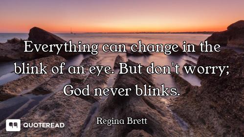 Everything can change in the blink of an eye. But don't worry; God never blinks.