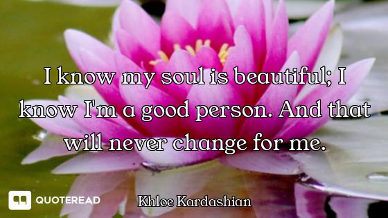 I know my soul is beautiful; I know I'm a good person. And that will never change for me.