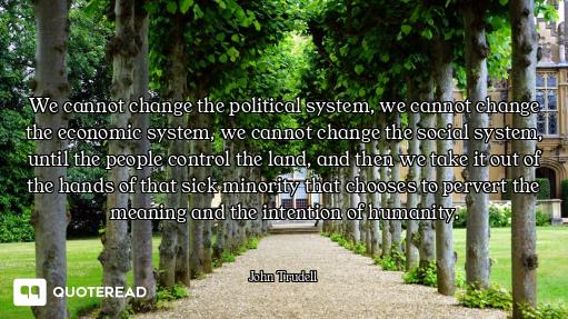 We cannot change the political system, we cannot change the economic system, we cannot change the so...