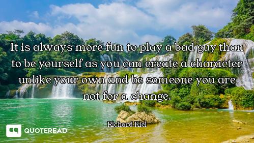 It is always more fun to play a bad guy than to be yourself as you can create a character unlike you...