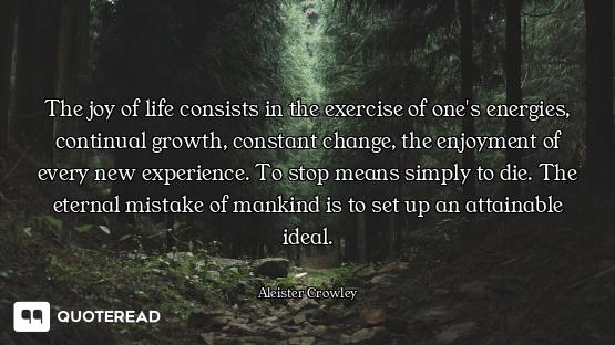 The joy of life consists in the exercise of one's energies, continual growth, constant change, the e...