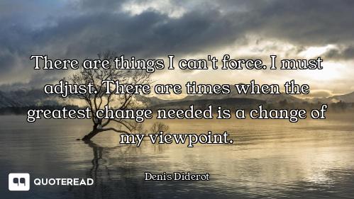There are things I can't force. I must adjust. There are times when the greatest change needed is a...