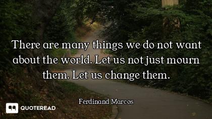 There are many things we do not want about the world. Let us not just mourn them. Let us change them...