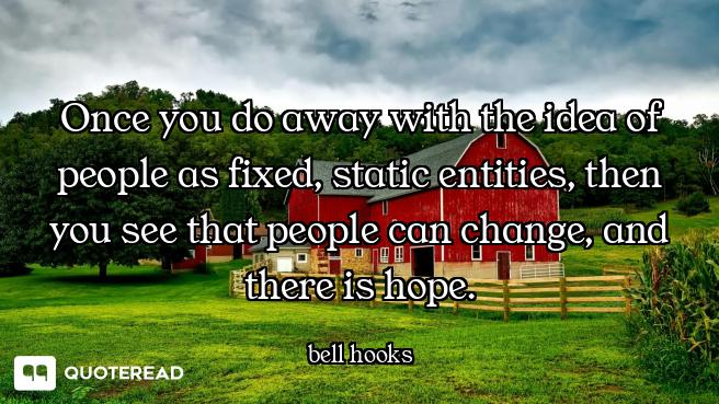 Once you do away with the idea of people as fixed, static entities, then you see that people can cha...