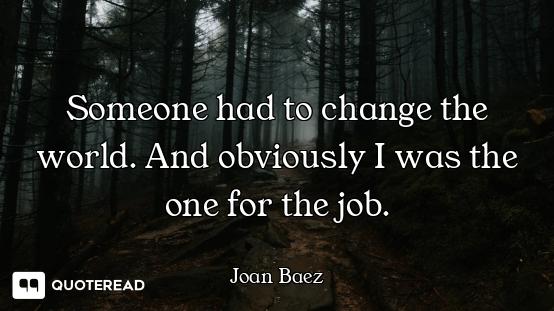 Someone had to change the world. And obviously I was the one for the job.