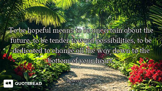 To be hopeful means to be uncertain about the future, to be tender toward possibilities, to be dedic...