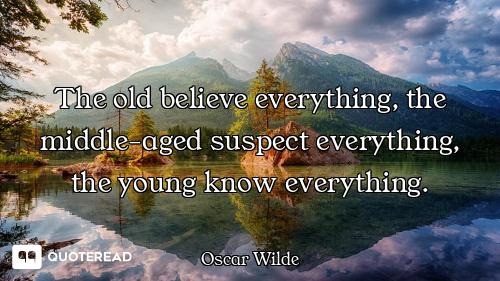 The old believe everything, the mid The old believe everything, the middle-aged suspect everything, the young know everything.