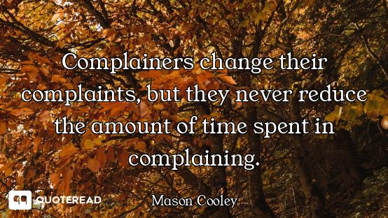 Complainers change their complaints, but they never reduce the amount of time spent in complaining.