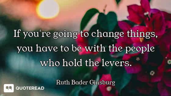 If you're going to change things, you have to be with the people who hold the levers.