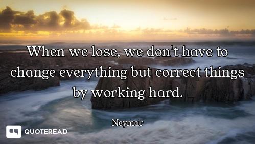 When we lose, we don't have to change everything but correct things by working hard.