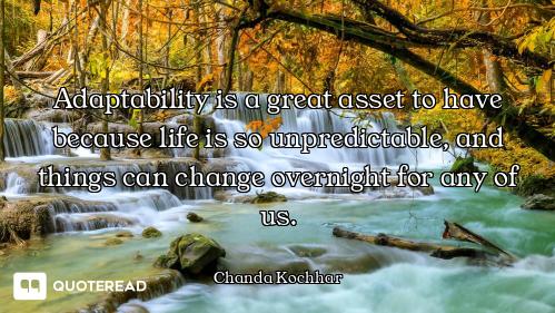 Adaptability is a great asset to have because life is so unpredictable, and things can change overni...