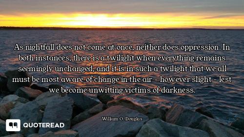 As nightfall does not come at once, neither does oppression. In both instances, there is a twilight...