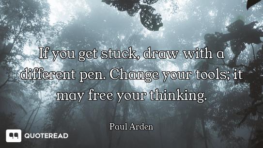 If you get stuck, draw with a different pen. Change your tools; it may free your thinking.