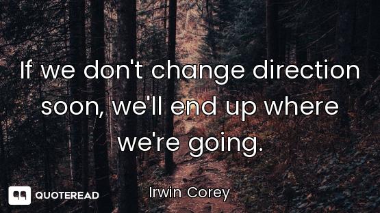 If we don't change direction soon, we'll end up where we're going.