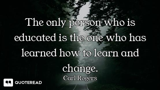 The only person who is educated is the one who has learned how to learn and change.