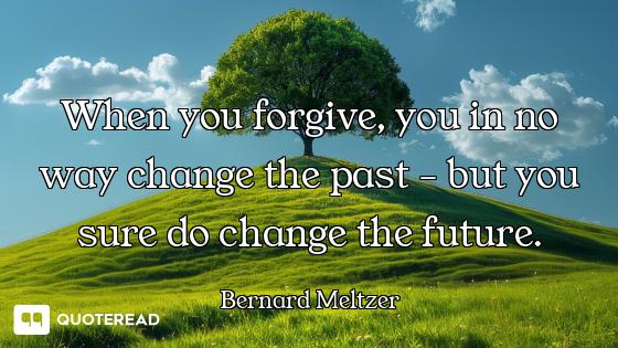 When you forgive, you in no way cha When you forgive, you in no way change the past - but you sure do change the future.