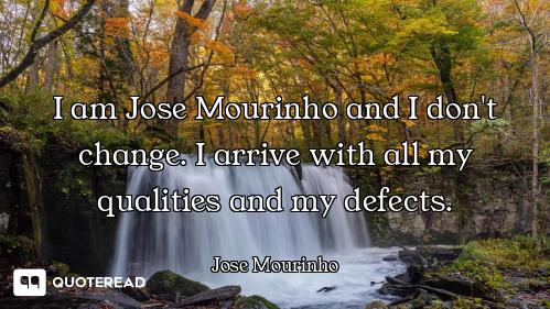 I am Jose Mourinho and I don't change. I arrive with all my qualities and my defects.
