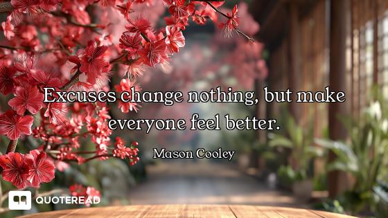 Excuses change nothing, but make everyone feel better.