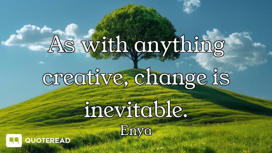 As with anything creative, change is inevitable.