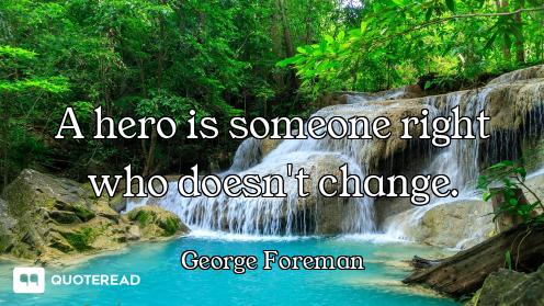 A hero is someone right who doesn't change.