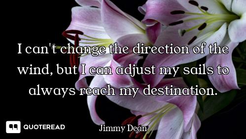 I can't change the direction of the wind, but I can adjust my sails to always reach my destination.