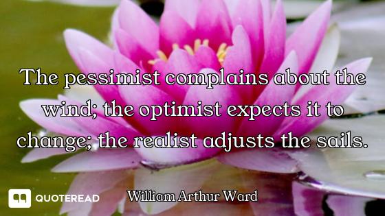 The pessimist complains about the wind; the optimist expects it to change; the realist adjusts the s...