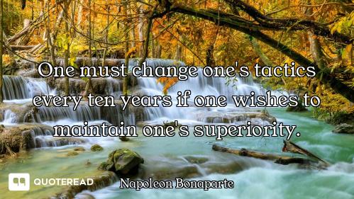 One must change one's tactics every ten years if one wishes to maintain one's superiority.