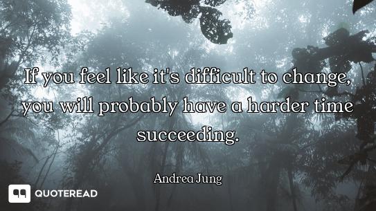 If you feel like it's difficult to change, you will probably have a harder time succeeding.