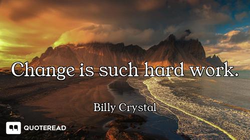 Change is such hard work.