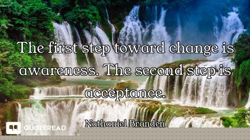The first step toward change is awareness. The second step is acceptance.