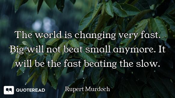 The world is changing very fast. Big will not beat small anymore. It will be the fast beating the sl...