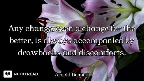 Any change, even a change for the better, is always accompanied by drawbacks and discomforts.