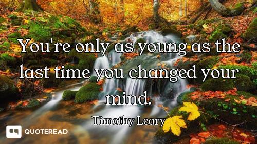 You're only as young as the last time you changed your mind.
