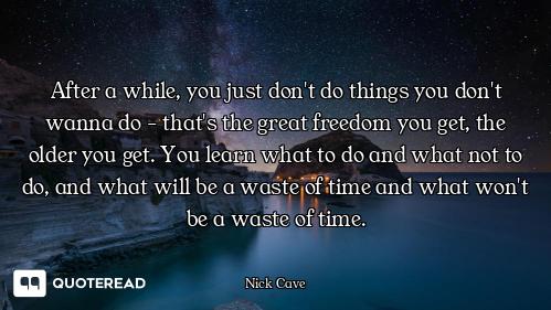 After a while, you just don't do After a while, you just don't do things you don't wanna do - that's the great freedom you get, the o...