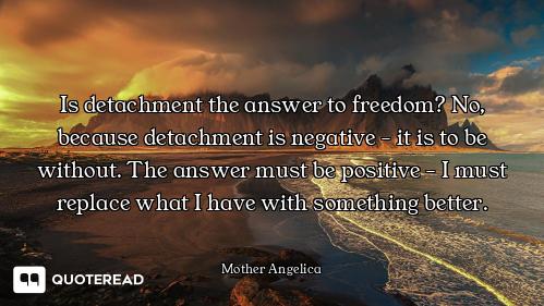 Is detachment the answer to Is detachment the answer to freedom? No, because detachment is negative - it is to be without. The a...