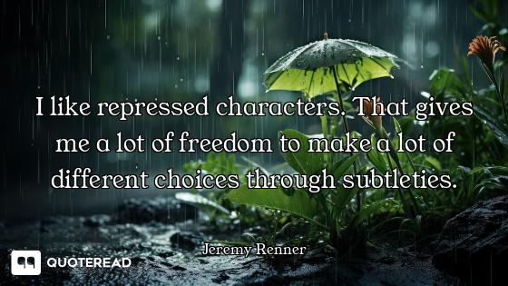 I like repressed characters. That I like repressed characters. That gives me a lot of freedom to make a lot of different choices throu...