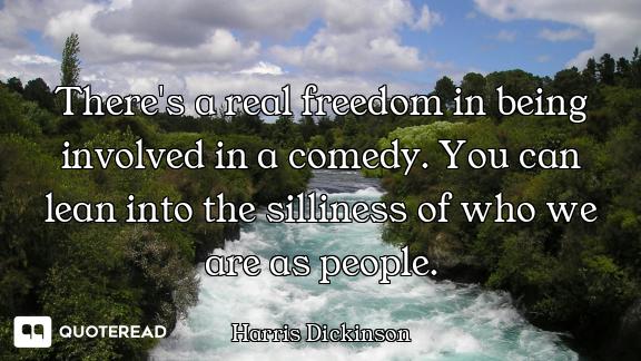 There's a real freedom in being involved in a comedy. You can lean into the silliness of who we are...