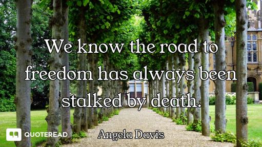 We know the road to freedom has always been stalked by death.