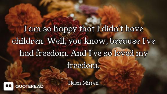I am so happy that I didn't have children. Well, you know, because I've had freedom. And I've so lov...