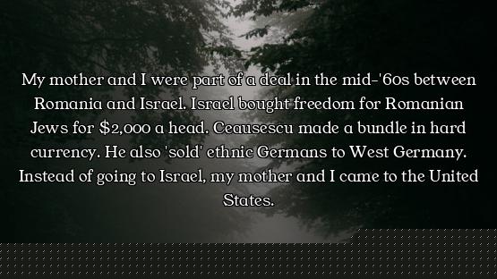 My mother and I were part of a deal in the mid-'60s between Romania and Israel. Israel bought freedo...