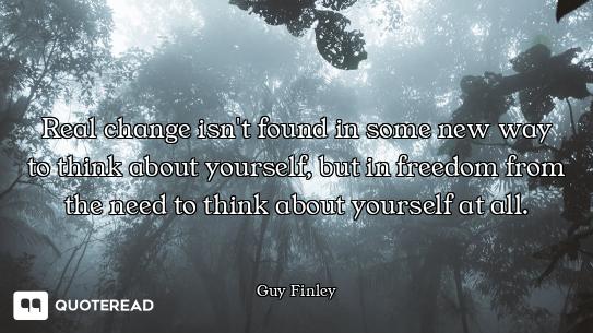 Real change isn't found in some new way to think about yourself, but in freedom from the need to thi...