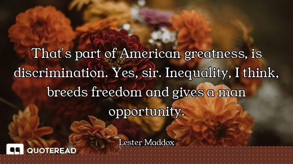 That's part of American greatness, is discrimination. Yes, sir. Inequality, I think, breeds freedom...