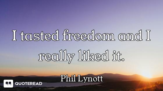 I tasted freedom and I really liked it.