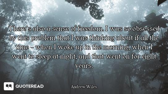 There's also a sense of freedom. I was so obsessed by this problem that I was thinking about if all...