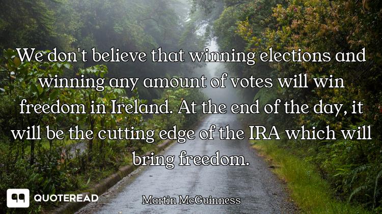 We don't believe that winning elections and winning any amount of votes will win freedom in Ireland....