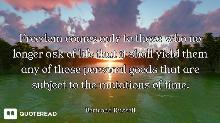 Freedom comes only to those who no longer ask of life that it shall yield them any of those personal...