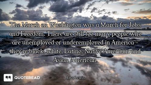 The March on Washington was a March for Jobs and Freedom. There are still too many people who are un...