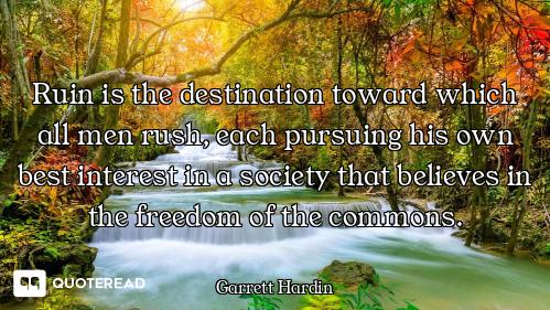 Ruin is the destination toward which all men rush, each pursuing his own best interest in a society...