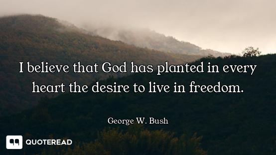 I believe that God has planted in every heart the desire to live in freedom.