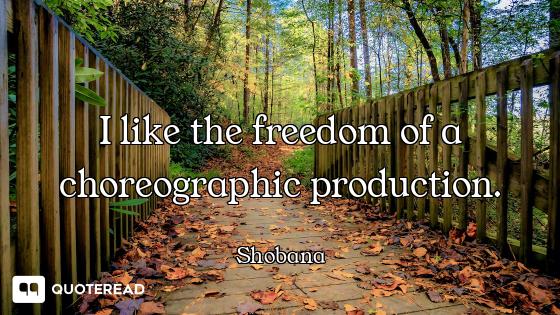 I like the freedom of a choreographic production.